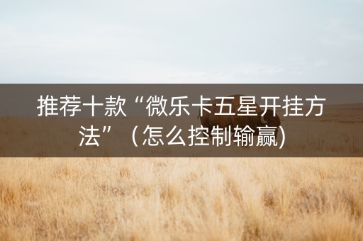 推荐十款“微乐卡五星开挂方法”（怎么控制输赢)