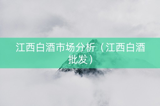 江西白酒市场分析（江西白酒批发）