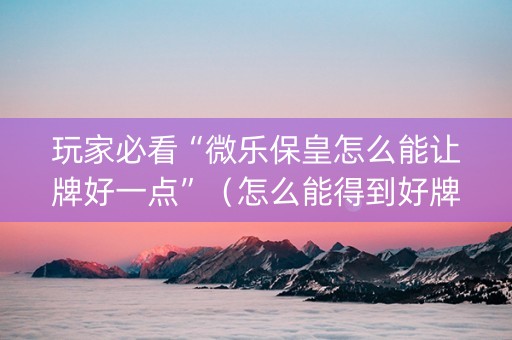 玩家必看“微乐保皇怎么能让牌好一点”（怎么能得到好牌)