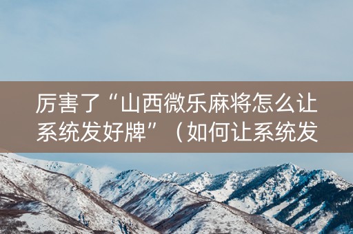 厉害了“山西微乐麻将怎么让系统发好牌”（如何让系统发好牌)