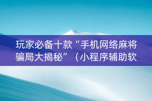 玩家必备十款“手机网络麻将骗局大揭秘”（小程序辅助软件)