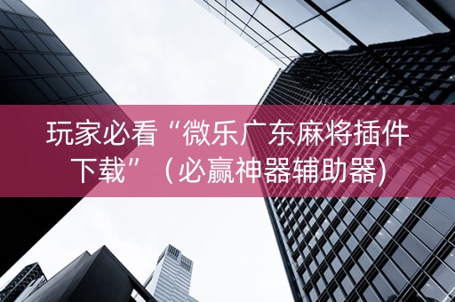 玩家必看“微乐广东麻将插件下载”（必赢神器辅助器)