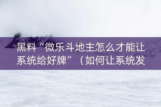 黑料“微乐斗地主怎么才能让系统给好牌”（如何让系统发好牌)
