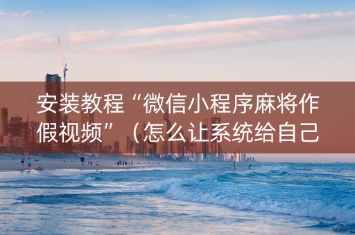 安装教程“微信小程序麻将作假视频”（怎么让系统给自己好牌)