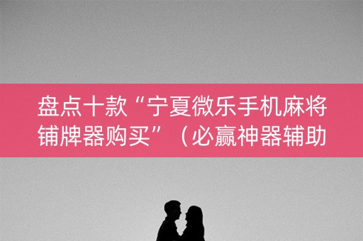 盘点十款“宁夏微乐手机麻将铺牌器购买”（必赢神器辅助器)