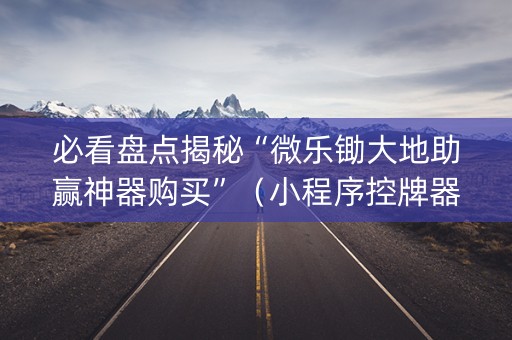 必看盘点揭秘“微乐锄大地助赢神器购买”（小程序控牌器)