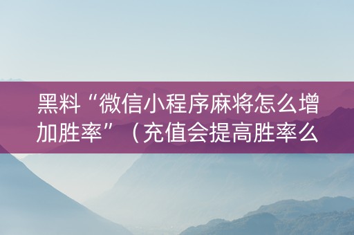 黑料“微信小程序麻将怎么增加胜率”（充值会提高胜率么)