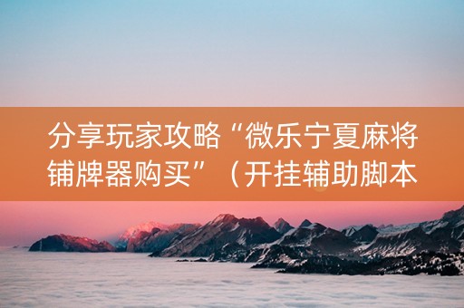 分享玩家攻略“微乐宁夏麻将铺牌器购买”（开挂辅助脚本)
