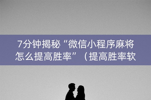 7分钟揭秘“微信小程序麻将怎么提高胜率”（提高胜率软件)