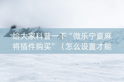 给大家科普一下“微乐宁夏麻将插件购买”（怎么设置才能赢)