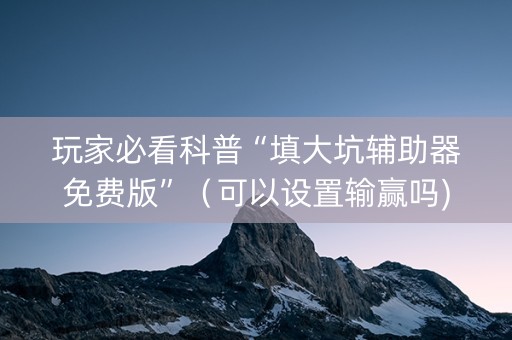 玩家必看科普“填大坑辅助器免费版”（可以设置输赢吗)