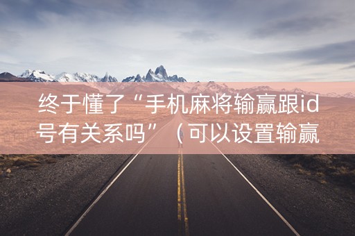 终于懂了“手机麻将输赢跟id号有关系吗”（可以设置输赢吗)