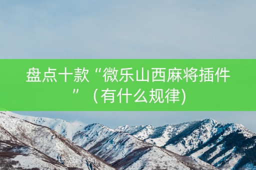 盘点十款“微乐山西麻将插件”（有什么规律)