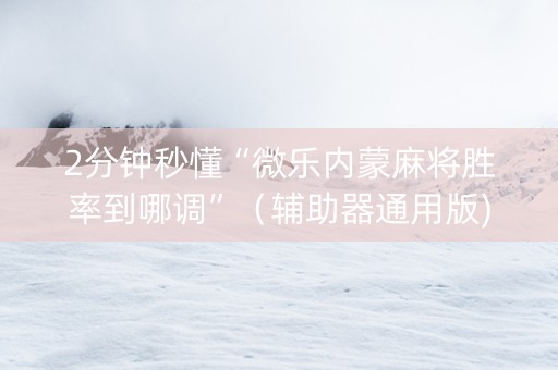 2分钟秒懂“微乐内蒙麻将胜率到哪调”（辅助器通用版)