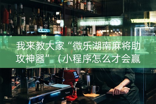 我来教大家“微乐湖南麻将助攻神器”（小程序怎么才会赢)
