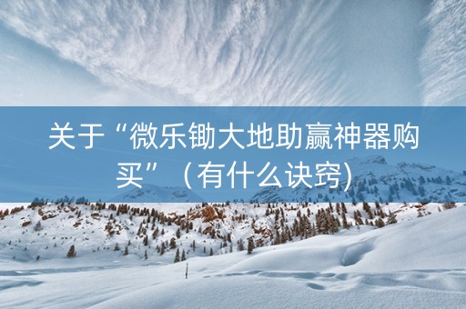 关于“微乐锄大地助赢神器购买”（有什么诀窍)
