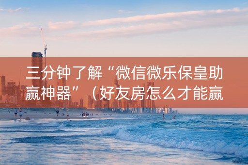 三分钟了解“微信微乐保皇助赢神器”（好友房怎么才能赢)