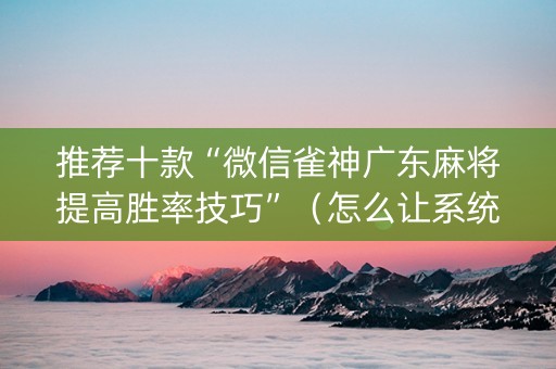 推荐十款“微信雀神广东麻将提高胜率技巧”（怎么让系统给你发好牌)