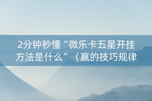 2分钟秒懂“微乐卡五星开挂方法是什么”（赢的技巧规律)
