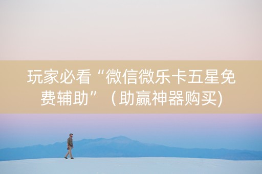 玩家必看“微信微乐卡五星免费辅助”（助赢神器购买)