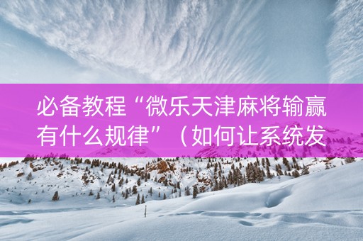 必备教程“微乐天津麻将输赢有什么规律”（如何让系统发好牌)