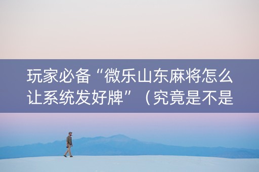 玩家必备“微乐山东麻将怎么让系统发好牌”（究竟是不是有挂)