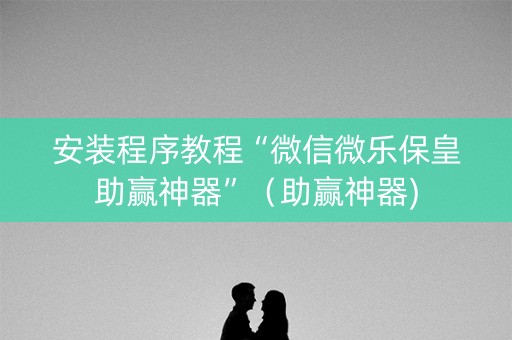 安装程序教程“微信微乐保皇助赢神器”（助赢神器)