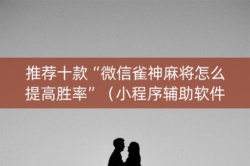 推荐十款“微信雀神麻将怎么提高胜率”（小程序辅助软件)