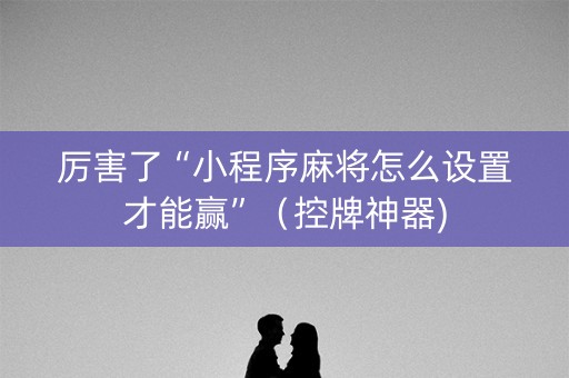 厉害了“小程序麻将怎么设置才能赢”（控牌神器)