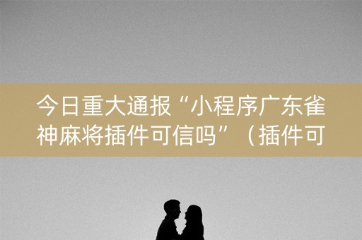 今日重大通报“小程序广东雀神麻将插件可信吗”（插件可信吗)