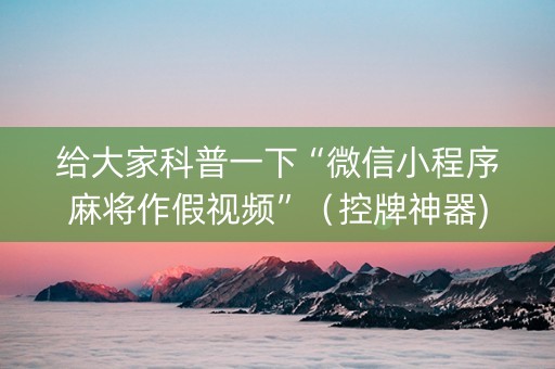 给大家科普一下“微信小程序麻将作假视频”（控牌神器)