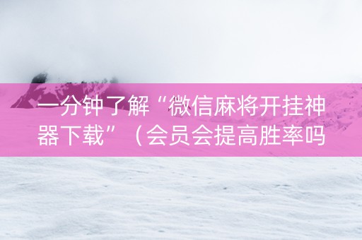 一分钟了解“微信麻将开挂神器下载”（会员会提高胜率吗)