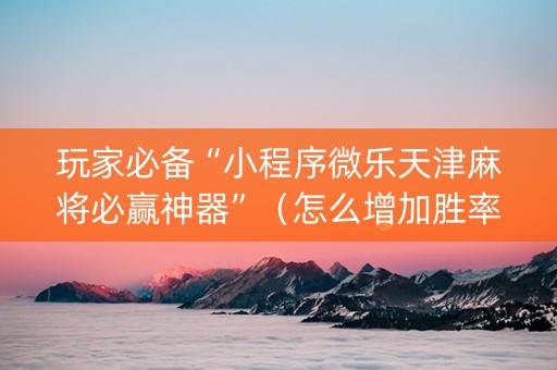 玩家必备“小程序微乐天津麻将必赢神器”（怎么增加胜率)