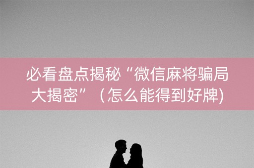 必看盘点揭秘“微信麻将骗局大揭密”（怎么能得到好牌)