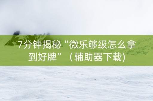 7分钟揭秘“微乐够级怎么拿到好牌”（辅助器下载)