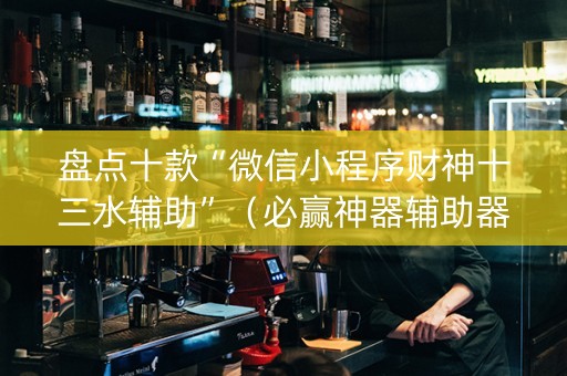 盘点十款“微信小程序财神十三水辅助”（必赢神器辅助器)