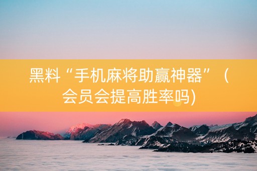 黑料“手机麻将助赢神器”（会员会提高胜率吗)