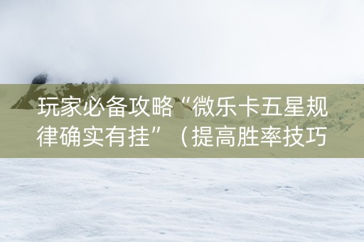 玩家必备攻略“微乐卡五星规律确实有挂”（提高胜率技巧)