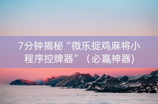 7分钟揭秘“微乐捉鸡麻将小程序控牌器”（必赢神器)