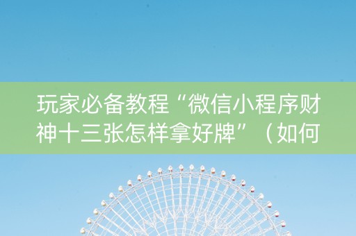 玩家必备教程“微信小程序财神十三张怎样拿好牌”（如何让系统发好牌)
