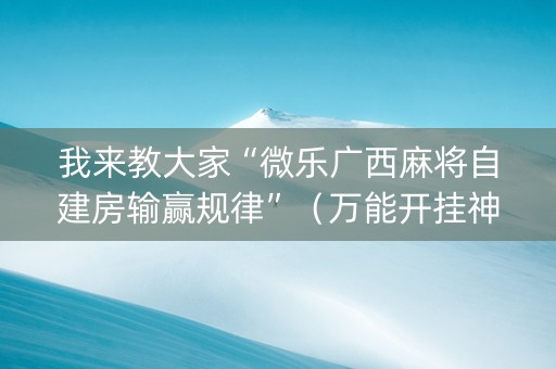 我来教大家“微乐广西麻将自建房输赢规律”（万能开挂神器)