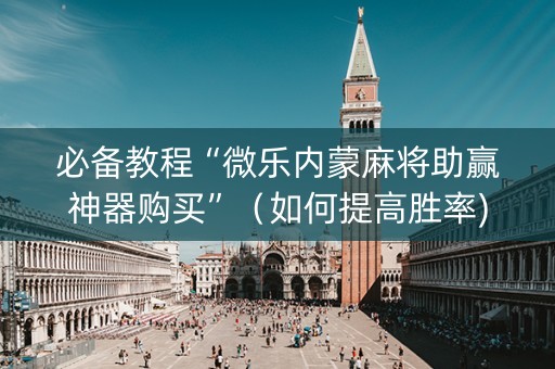 必备教程“微乐内蒙麻将助赢神器购买”（如何提高胜率)
