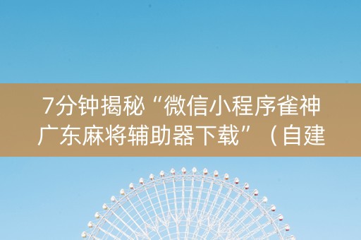 7分钟揭秘“微信小程序雀神广东麻将辅助器下载”（自建房怎么拿好牌)