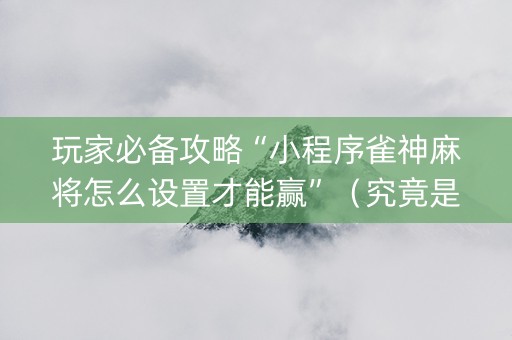 玩家必备攻略“小程序雀神麻将怎么设置才能赢”（究竟是不是有挂)