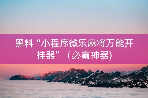 黑料“小程序微乐麻将万能开挂器”（必赢神器)