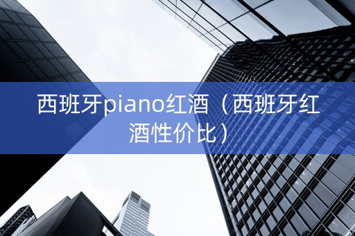 西班牙piano红酒（西班牙红酒性价比）