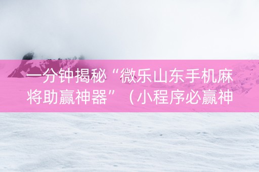 一分钟揭秘“微乐山东手机麻将助赢神器”（小程序必赢神器)