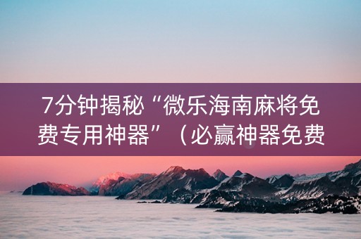7分钟揭秘“微乐海南麻将免费专用神器”（必赢神器免费安装)