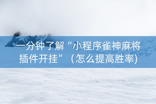 一分钟了解“小程序雀神麻将插件开挂”（怎么提高胜率)