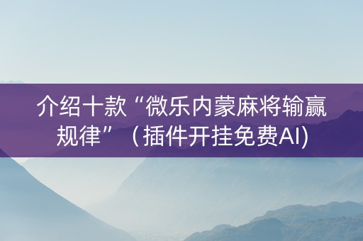 介绍十款“微乐内蒙麻将输赢规律”（插件开挂免费AI)